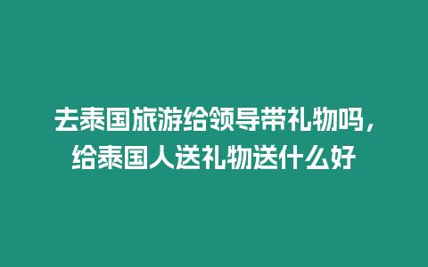 去泰國旅游給領導帶禮物嗎，給泰國人送禮物送什么好