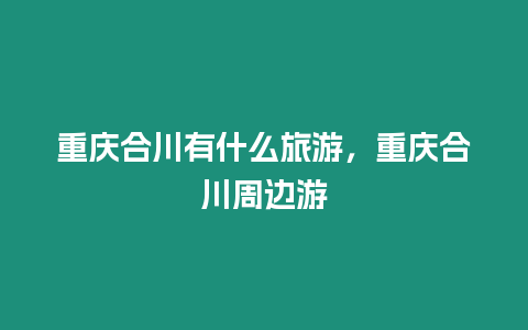 重慶合川有什么旅游，重慶合川周邊游