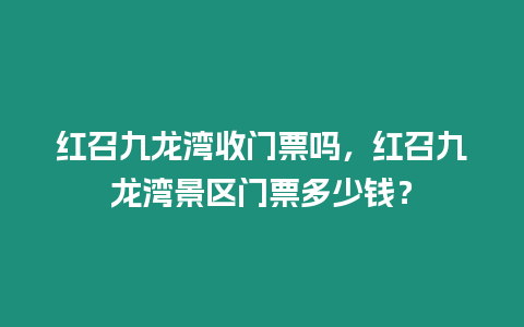 紅召九龍灣收門票嗎，紅召九龍灣景區門票多少錢？