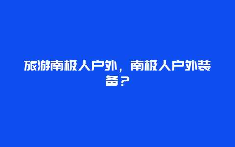 旅游南極人戶外，南極人戶外裝備？