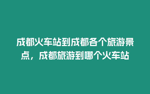 成都火車站到成都各個旅游景點，成都旅游到哪個火車站