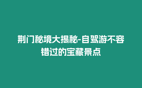 荊門秘境大揭秘-自駕游不容錯過的寶藏景點