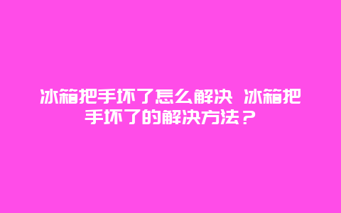 冰箱把手壞了怎么解決 冰箱把手壞了的解決方法？