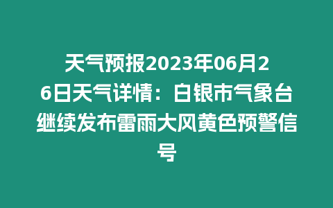 天氣預報2023年06月26日天氣詳情：白銀市氣象臺繼續發布雷雨大風黃色預警信號