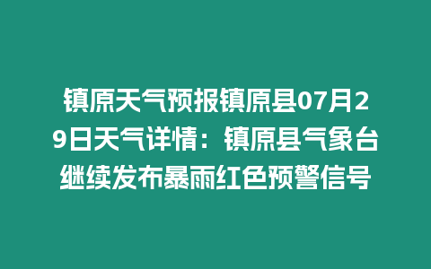 鎮(zhèn)原天氣預(yù)報(bào)鎮(zhèn)原縣07月29日天氣詳情：鎮(zhèn)原縣氣象臺(tái)繼續(xù)發(fā)布暴雨紅色預(yù)警信號(hào)