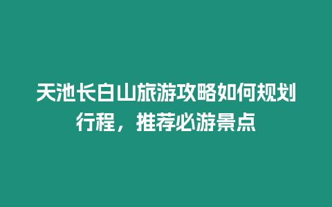 天池長白山旅游攻略如何規(guī)劃行程，推薦必游景點