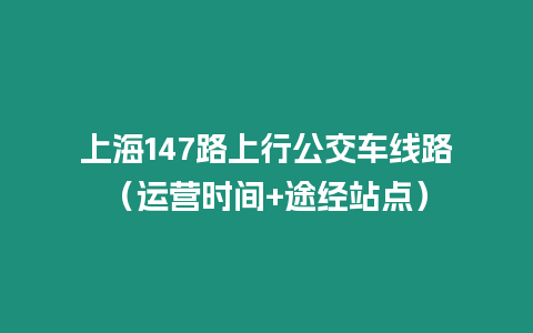 上海147路上行公交車線路（運營時間+途經站點）