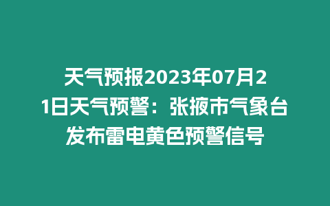 天氣預(yù)報2023年07月21日天氣預(yù)警：張掖市氣象臺發(fā)布雷電黃色預(yù)警信號