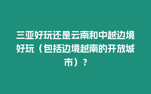 三亞好玩還是云南和中越邊境好玩（包括邊境越南的開放城市）？