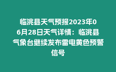 臨洮縣天氣預報2023年06月28日天氣詳情：臨洮縣氣象臺繼續發布雷電黃色預警信號