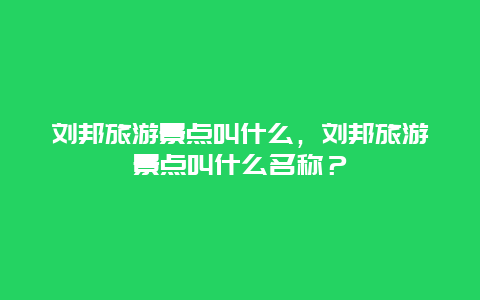 劉邦旅游景點(diǎn)叫什么，劉邦旅游景點(diǎn)叫什么名稱？