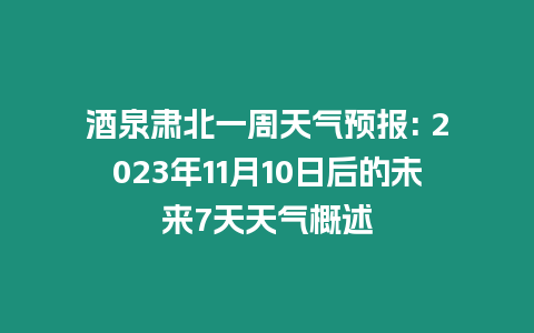 酒泉肅北一周天氣預報: 2023年11月10日后的未來7天天氣概述