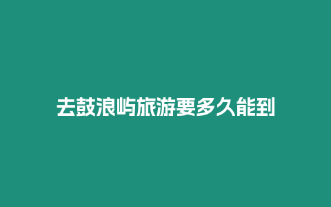 去鼓浪嶼旅游要多久能到