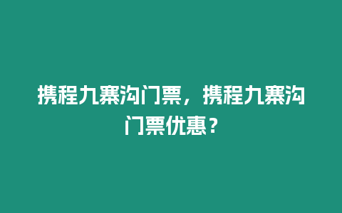 攜程九寨溝門票，攜程九寨溝門票優(yōu)惠？