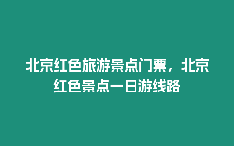 北京紅色旅游景點(diǎn)門票，北京紅色景點(diǎn)一日游線路