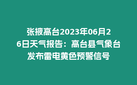 張掖高臺2023年06月26日天氣報告：高臺縣氣象臺發布雷電黃色預警信號