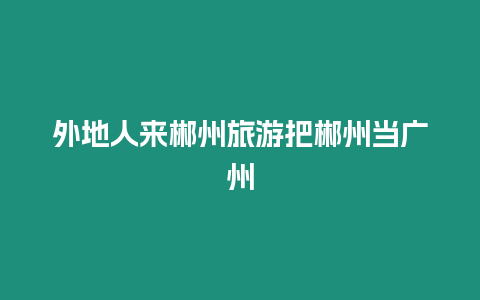 外地人來郴州旅游把郴州當廣州