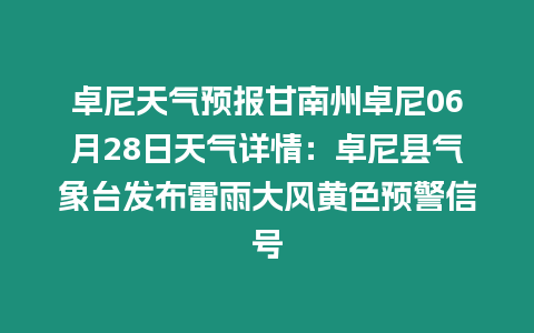 卓尼天氣預報甘南州卓尼06月28日天氣詳情：卓尼縣氣象臺發布雷雨大風黃色預警信號