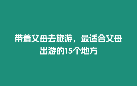 帶著父母去旅游，最適合父母出游的15個地方