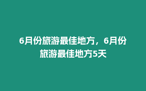 6月份旅游最佳地方，6月份旅游最佳地方5天