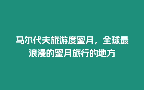 馬爾代夫旅游度蜜月，全球最浪漫的蜜月旅行的地方