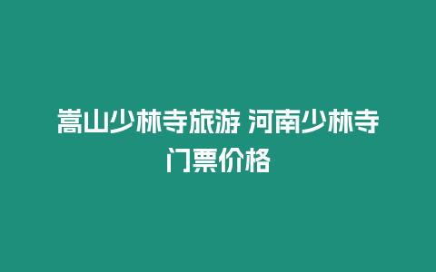 嵩山少林寺旅游 河南少林寺門票價格