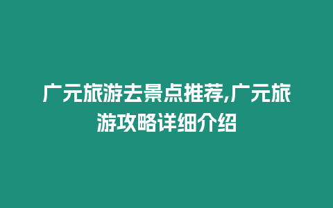 廣元旅游去景點推薦,廣元旅游攻略詳細介紹