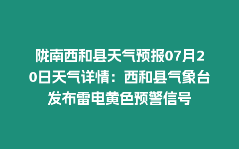 隴南西和縣天氣預報07月20日天氣詳情：西和縣氣象臺發布雷電黃色預警信號