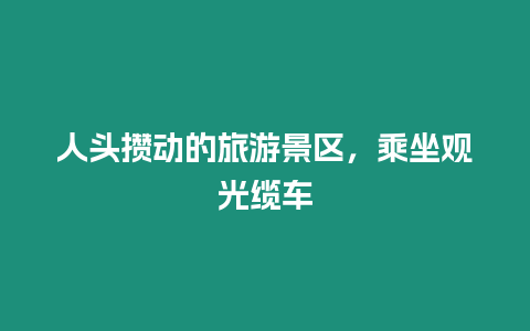 人頭攢動的旅游景區，乘坐觀光纜車