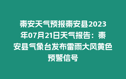 秦安天氣預報秦安縣2023年07月21日天氣報告：秦安縣氣象臺發布雷雨大風黃色預警信號