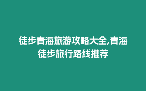 徒步青海旅游攻略大全,青海徒步旅行路線推薦