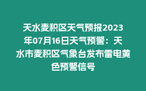 天水麥積區(qū)天氣預(yù)報(bào)2023年07月16日天氣預(yù)警：天水市麥積區(qū)氣象臺(tái)發(fā)布雷電黃色預(yù)警信號(hào)