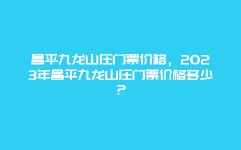 昌平九龍山莊門票價格，2024年昌平九龍山莊門票價格多少？