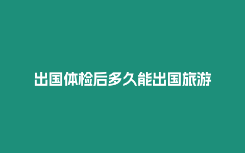 出國(guó)體檢后多久能出國(guó)旅游