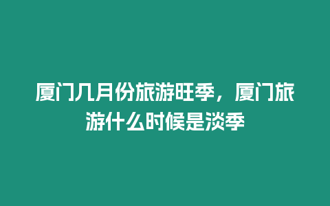 廈門幾月份旅游旺季，廈門旅游什么時(shí)候是淡季