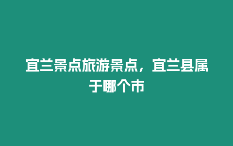 宜蘭景點旅游景點，宜蘭縣屬于哪個市