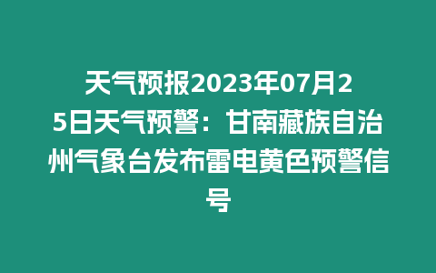 天氣預報2023年07月25日天氣預警：甘南藏族自治州氣象臺發布雷電黃色預警信號