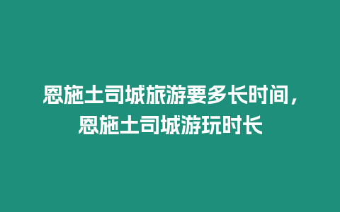 恩施土司城旅游要多長(zhǎng)時(shí)間，恩施土司城游玩時(shí)長(zhǎng)