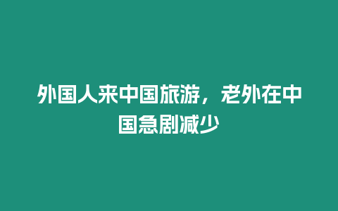 外國人來中國旅游，老外在中國急劇減少