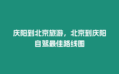 慶陽到北京旅游，北京到慶陽自駕最佳路線圖