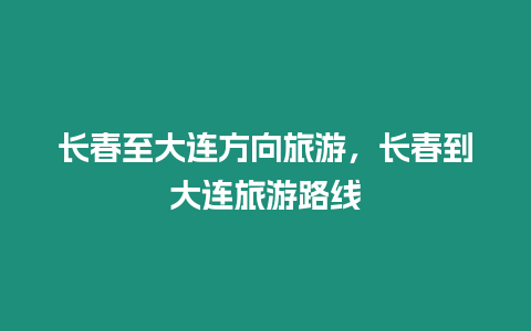 長春至大連方向旅游，長春到大連旅游路線