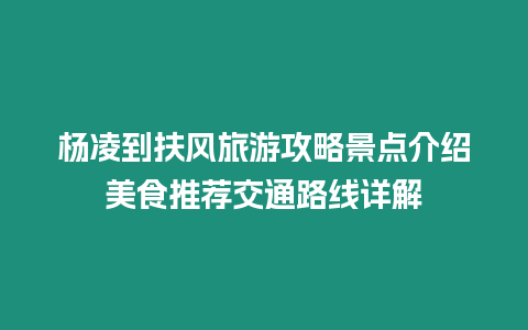 楊凌到扶風旅游攻略景點介紹美食推薦交通路線詳解