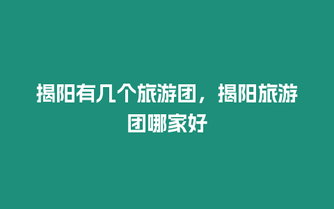 揭陽有幾個(gè)旅游團(tuán)，揭陽旅游團(tuán)哪家好