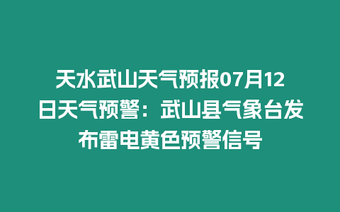 天水武山天氣預報07月12日天氣預警：武山縣氣象臺發(fā)布雷電黃色預警信號