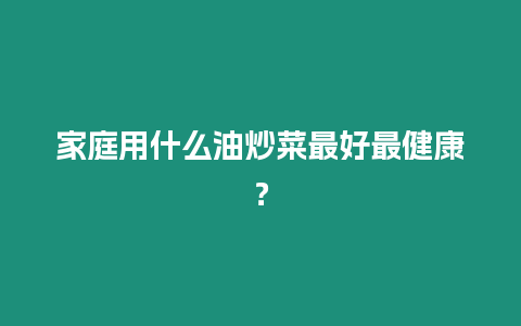 家庭用什么油炒菜最好最健康？