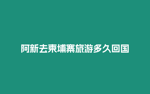 阿新去柬埔寨旅游多久回國(guó)