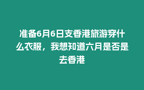 準備6月6日支香港旅游穿什么衣服，我想知道六月是否是去香港