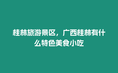 桂林旅游景區，廣西桂林有什么特色美食小吃