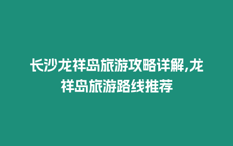 長沙龍祥島旅游攻略詳解,龍祥島旅游路線推薦