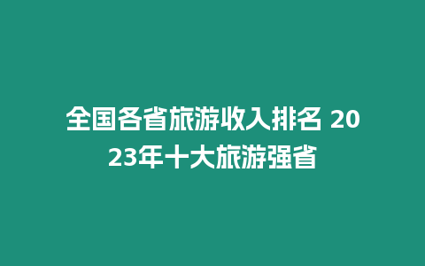 全國各省旅游收入排名 2023年十大旅游強(qiáng)省